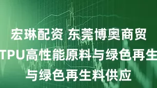 宏琳配资 东莞博奥商贸：专注TPU高性能原料与绿色再生料供应