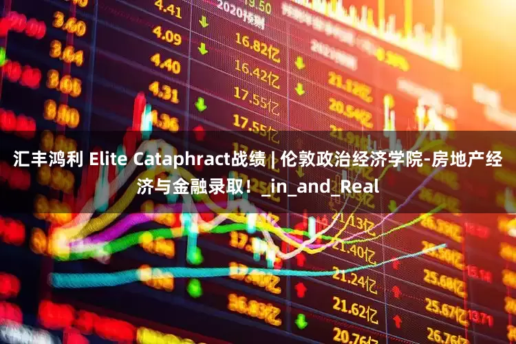 汇丰鸿利 Elite Cataphract战绩 | 伦敦政治经济学院-房地产经济与金融录取！_in_and_Real