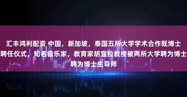 汇丰鸿利配资 中国，新加坡，泰国五所大学学术合作既博士生导师聘任仪式，知名音乐家，教育家胡宜拉教授被两所大学聘为博士生导师