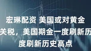 宏琳配资 美国或对黄金征收新关税，美国期金一度刷新历史高点