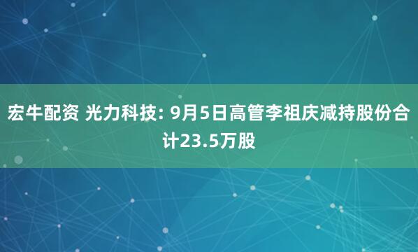 宏牛配资 光力科技: 9月5日高管李祖庆减持股份合计23.5万股