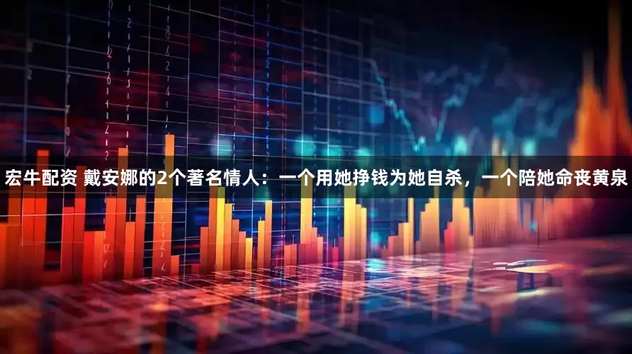 宏牛配资 戴安娜的2个著名情人：一个用她挣钱为她自杀，一个陪她命丧黄泉