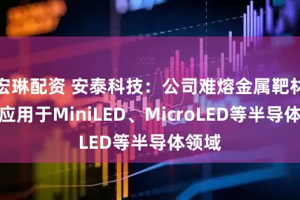 宏琳配资 安泰科技：公司难熔金属靶材广泛应用于MiniLED、MicroLED等半导体领域