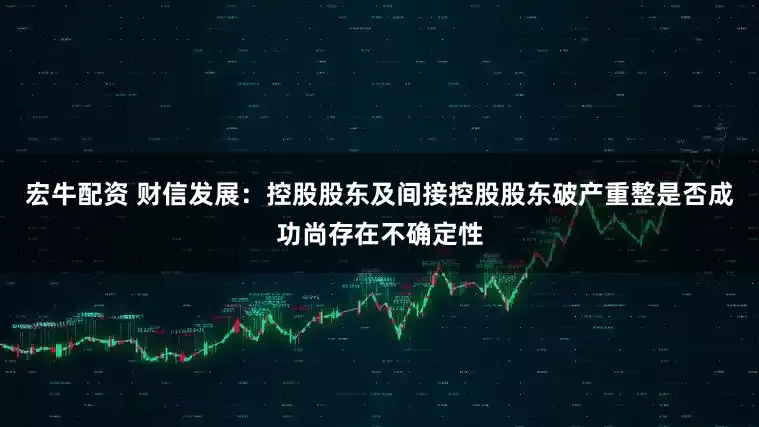 宏牛配资 财信发展：控股股东及间接控股股东破产重整是否成功尚存在不确定性