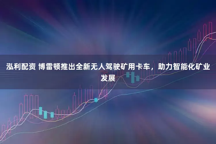 泓利配资 博雷顿推出全新无人驾驶矿用卡车，助力智能化矿业发展