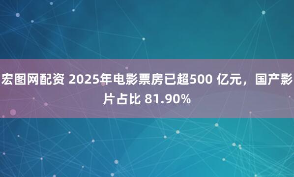 宏图网配资 2025年电影票房已超500 亿元,国产影片占比 81.90%
