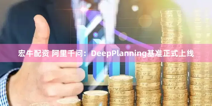 宏牛配资 阿里千问：DeepPlanning基准正式上线