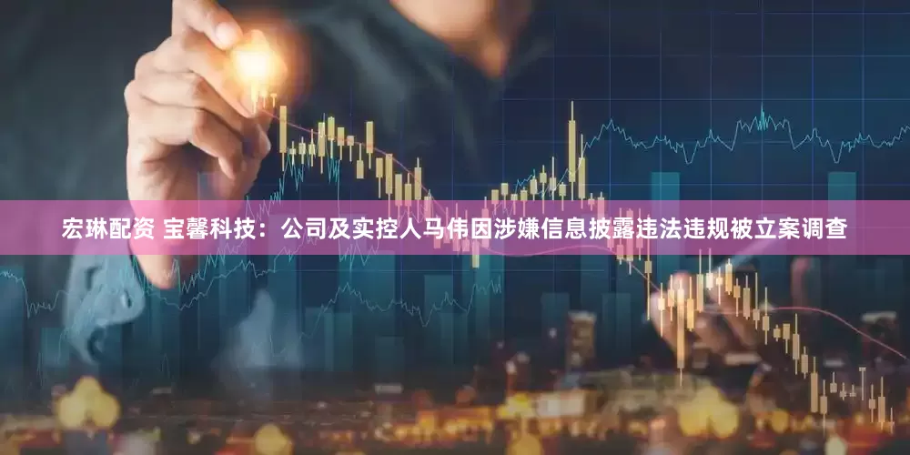 宏琳配资 宝馨科技：公司及实控人马伟因涉嫌信息披露违法违规被立案调查