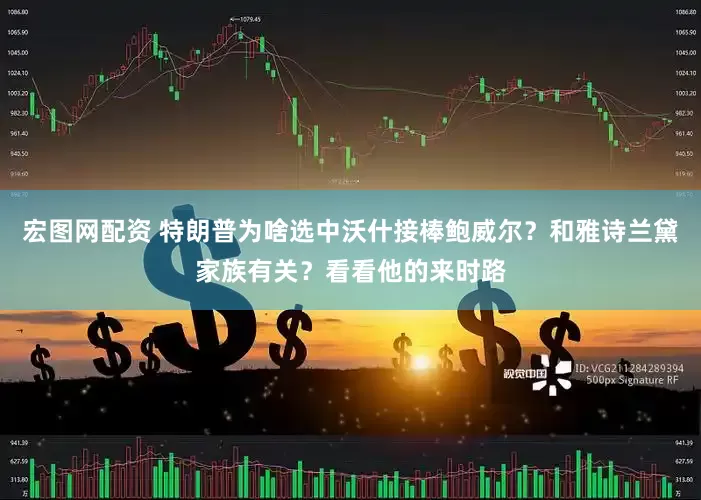 宏图网配资 特朗普为啥选中沃什接棒鲍威尔？和雅诗兰黛家族有关？看看他的来时路