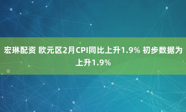 宏琳配资 欧元区2月CPI同比上升1.9% 初步数据为上升1.9%